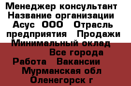 Менеджер-консультант › Название организации ­ Асус, ООО › Отрасль предприятия ­ Продажи › Минимальный оклад ­ 45 000 - Все города Работа » Вакансии   . Мурманская обл.,Оленегорск г.